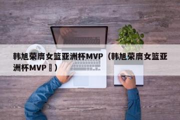 韩旭荣膺女篮亚洲杯MVP（韩旭荣膺女篮亚洲杯MVP卪）